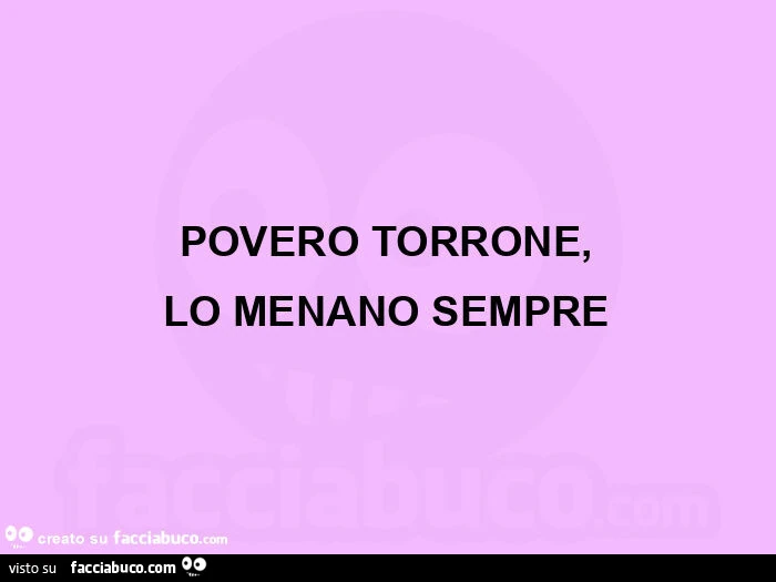 Povero torrone, lo menano sempre