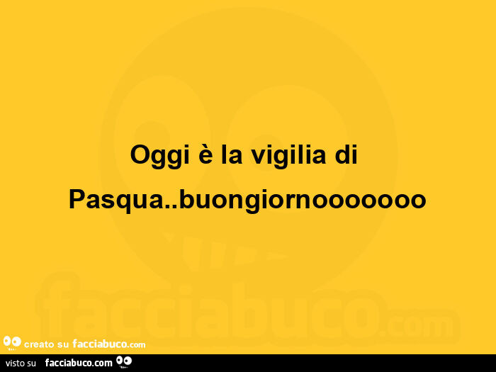 Oggi è la vigilia di pasqua. Buongiornooooooo