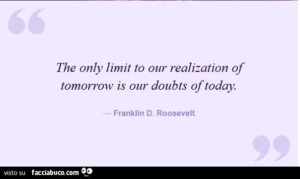 The only limit to our realization of tomorrow is our doubts oftoday. Franklin d. Roosevelt