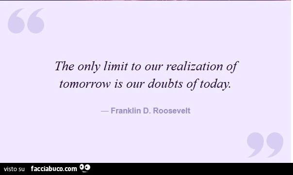 The only limit to our realization of tomorrow is our doubts oftoday. Franklin d. Roosevelt