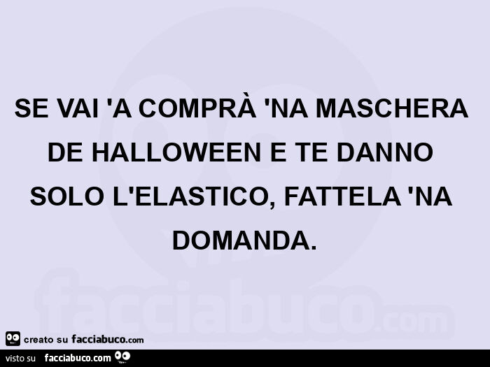 Se vai 'a comprà 'na maschera de halloween e te danno solo l'elastico, fattela 'na domanda