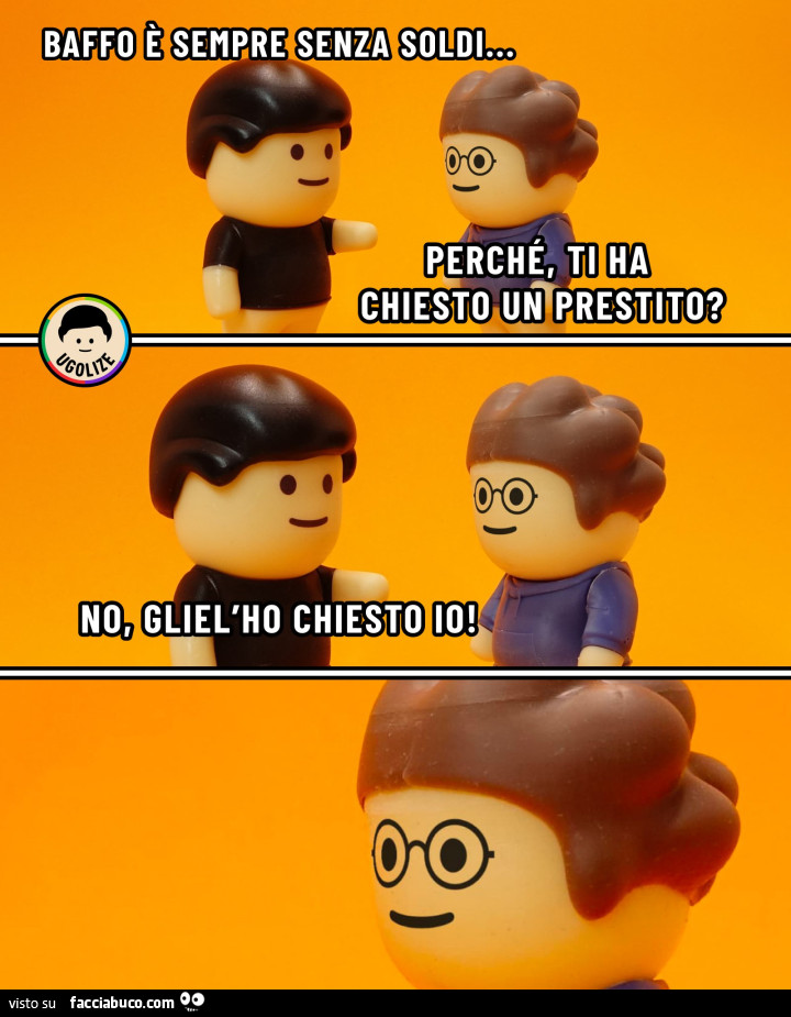 Baffo è sempre senza soldi… Perché, ti ha chiesto un prestito? No, gliel'ho chiesto io