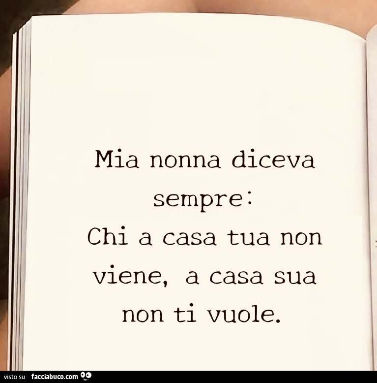 Mia nonna diceva sempre: chi a casa tua non viene, a casa sua non ti vuole