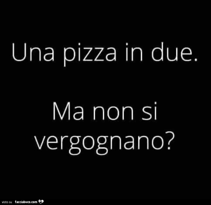 Una pizza in due. Ma non si vergognano?