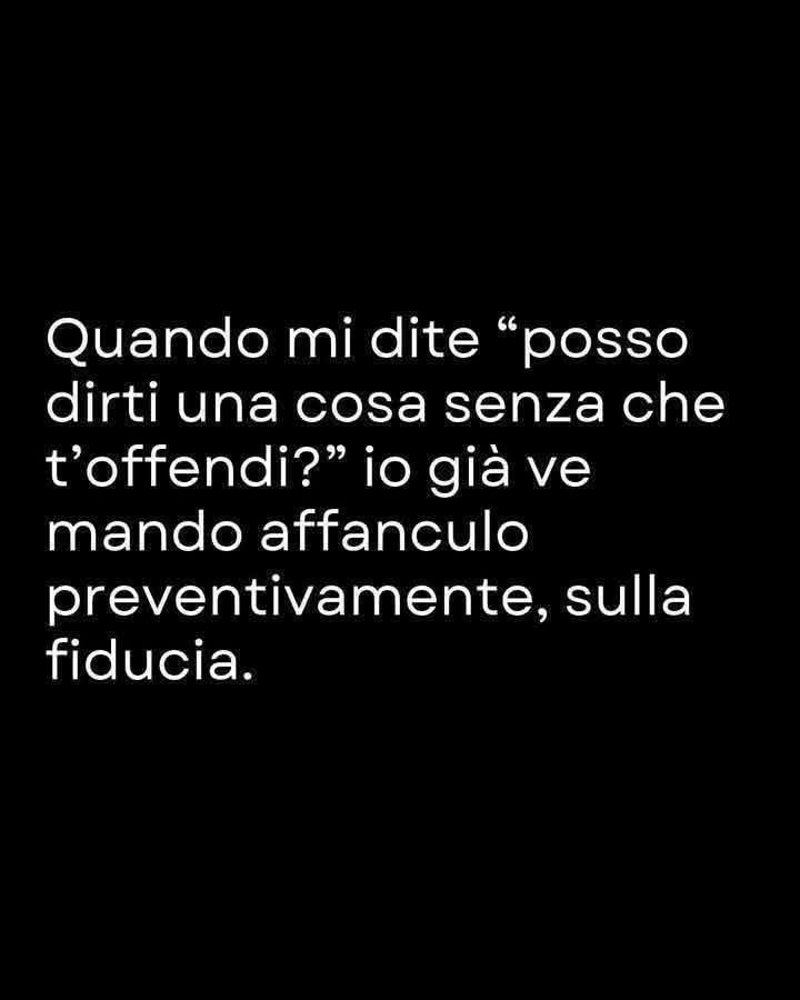 Quando mi dite posso dirti una cosa senza che t'offendi? Io già ve mando affanculo preventivamente sulla fiducia