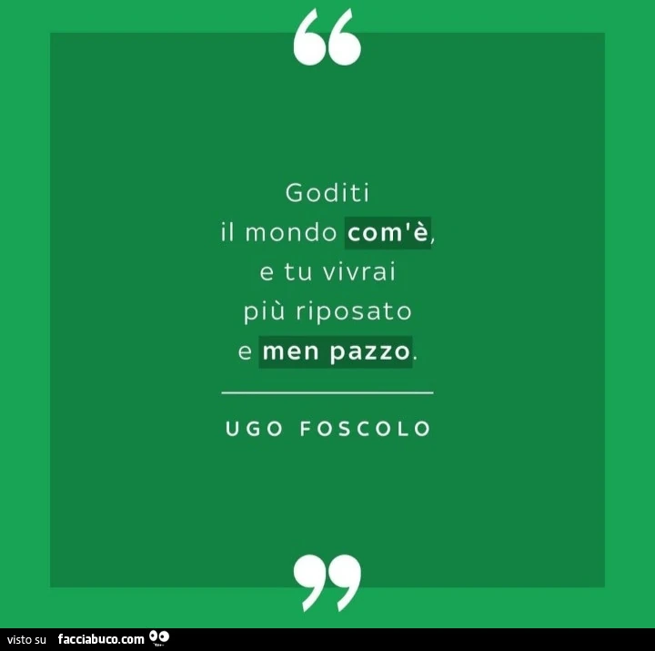 Goditi il mondo com'è, e tu vivrai più riposato e men pazzo. Ugo foscolo