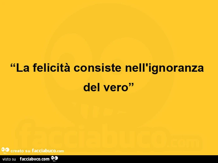 La felicità consiste nell'ignoranza del vero