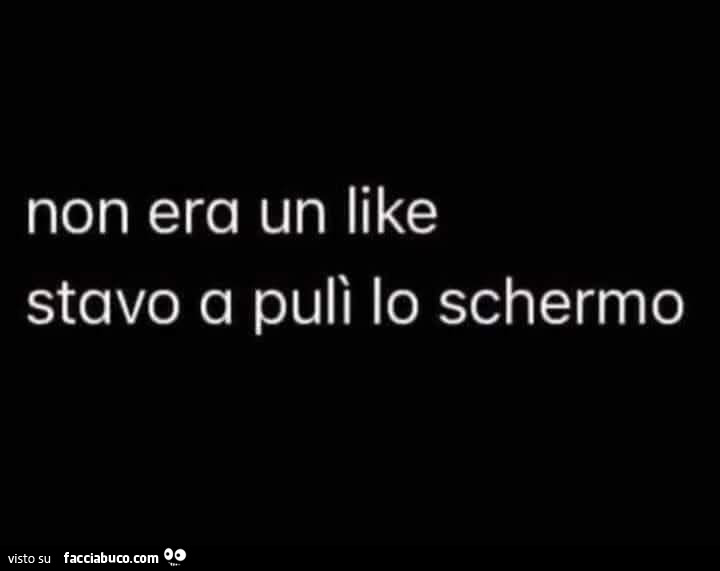 Non era un like stavo a pulì lo schermo