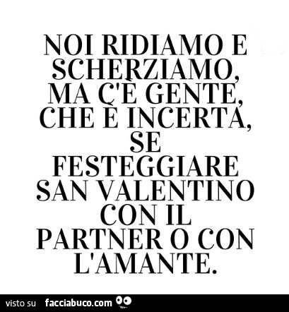 Noi ridiamo e scherziamo, ma c'è gente, che è incerta, se festeggiare san valentino con il partner o con l'amante