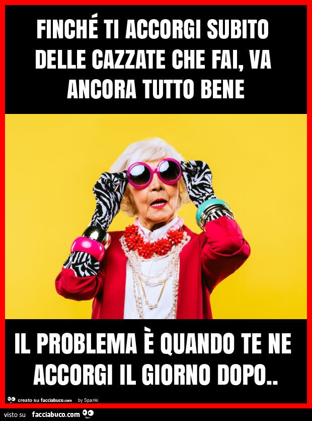 Finché ti accorgi subito delle cazzate che fai, va ancora tutto bene il problema è quando te ne accorgi il giorno dopo