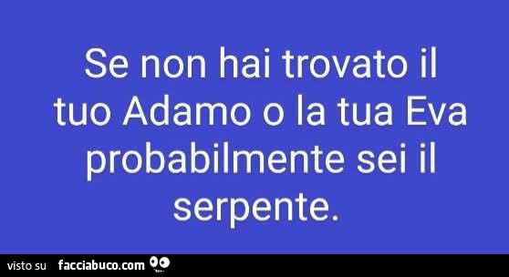 Se non hai trovato il tuo adamo o la tua eva probabilmente sei il serpente