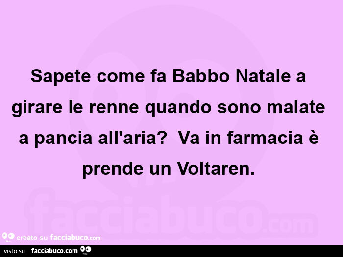 Sapete come fa Babbo Natale a girare le renne quando sono malate a pancia all'aria?   Va in farmacia è prende un Voltaren.  