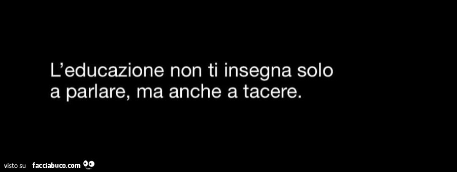 L'educazione non ti insegna solo a parlare ma anche a tacere