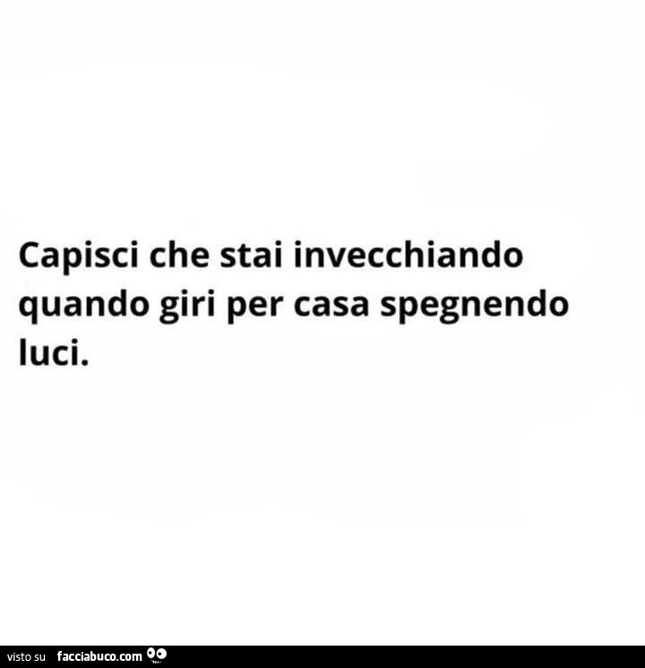Capisci che stai invecchiando quando giri per casa spegnendo luci