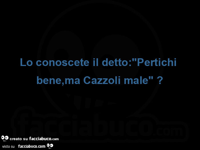 Lo conoscete il detto: pertichi bene, ma cazzoli male?