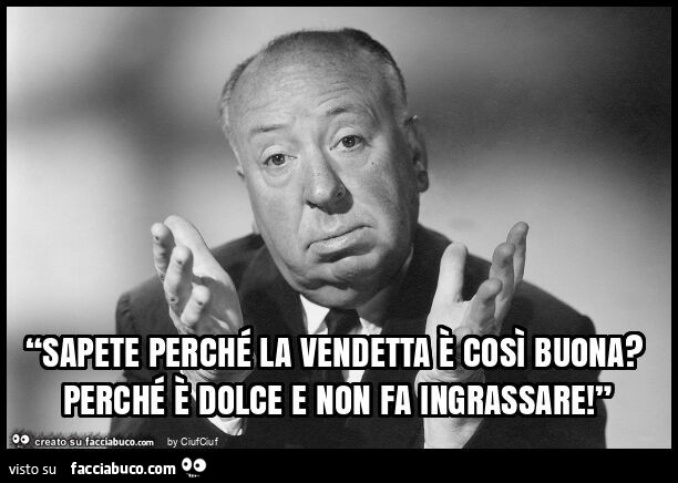 “sapete perché la vendetta è così buona? Perché è dolce e non fa ingrassare! ”