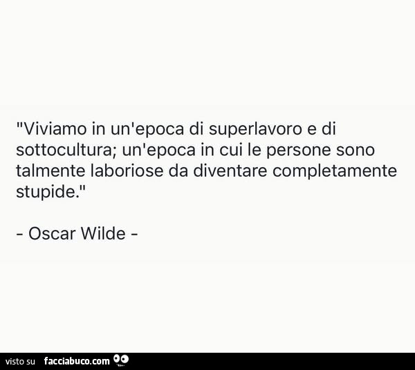 Viviamo in un'epoca di superlavoro e di sottocultura; un'epoca in cui le persone sono talmente laboriose da diventare completamente stupide. Oscar Wilde