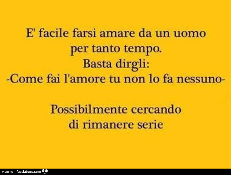 È facile farsi amare da un uomo per tanto tempo. Basta dirgli: come fai l'amore tu non lo fa nessuno possibilmente cercando di rimanere serie