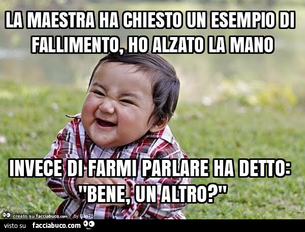 La maestra ha chiesto un esempio di fallimento, ho alzato la mano invece di farmi parlare ha detto: "bene, un altro? "