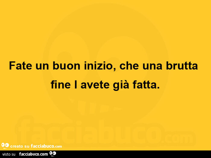 Fate un buon inizio, che una brutta fine l avete già fatta