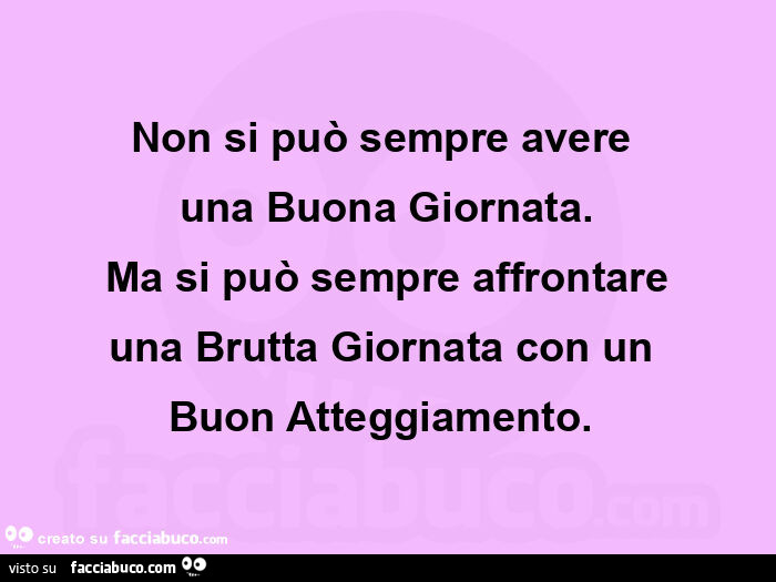 Non si può sempre avere  una buona giornata. Ma si può sempre affrontare una brutta giornata con un  buon atteggiamento.  