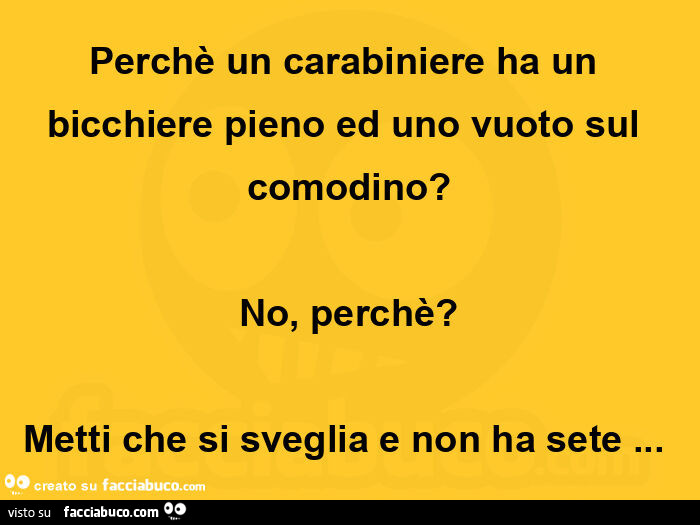 Perchè un carabiniere ha un bicchiere pieno ed uno vuoto sul comodino? No, perchè? Metti che si sveglia e non ha sete