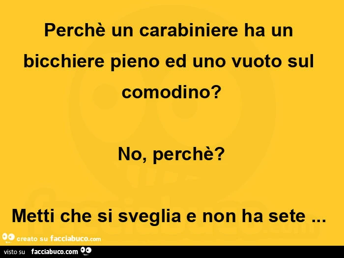 Perchè un carabiniere ha un bicchiere pieno ed uno vuoto sul comodino? No, perchè? Metti che si sveglia e non ha sete