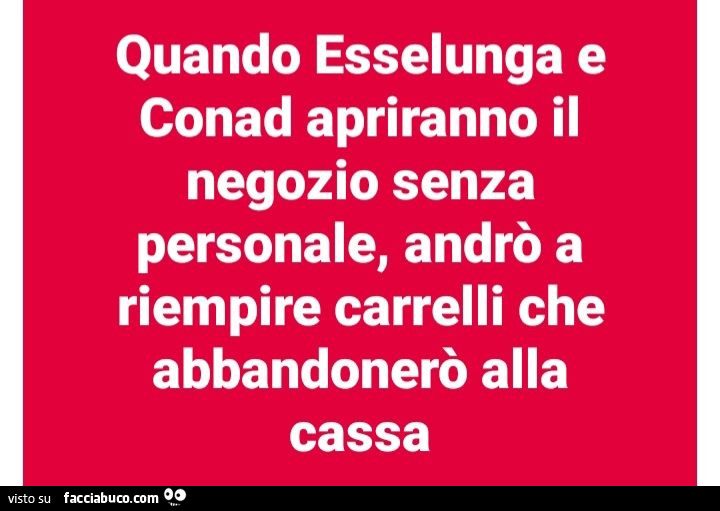 Quando esselunga e conad apriranno il negozio senza personale, andrò a riempire carrelli che abbandonerò alla cassa