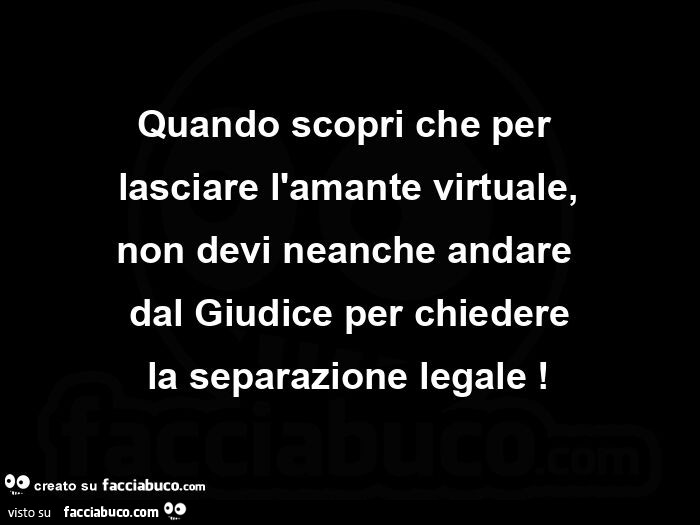 Quando scopri che per  lasciare l'amante virtuale, non devi neanche andare  dal giudice per chiedere la separazione legale