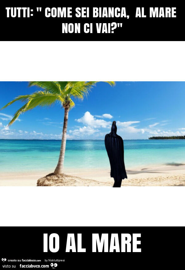 Tutti: " come sei bianca, al mare non ci vai? " Io al mare
