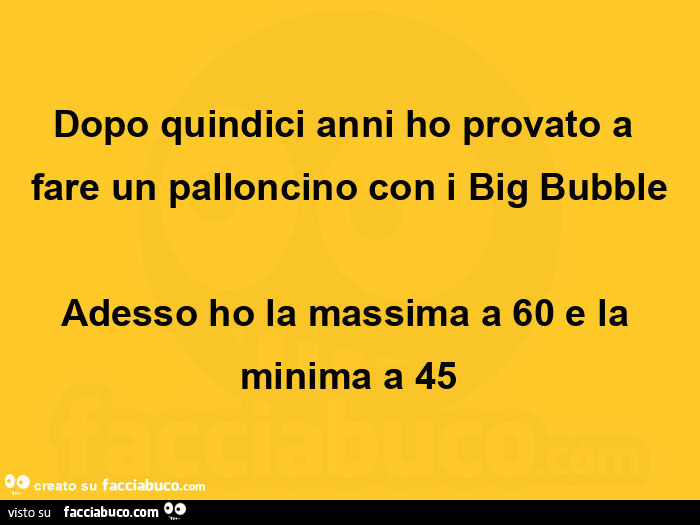 Dopo quindici anni ho provato a fare un palloncino con i big bubble adesso ho la massima a 60 e la minima a 45