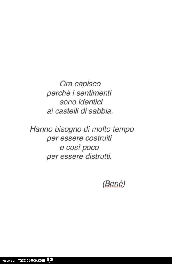 Ora capisco perché i sentimenti sono identici ai castelli di sabbia. Hanno bisogno di molto tempo per essere costruiti e così poco per essere distrutti. Bené