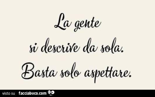 La gente si descrive da sola. Basta solo aspettare