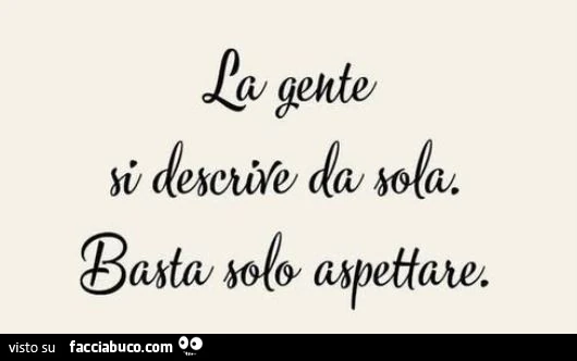 La gente si descrive da sola. Basta solo aspettare