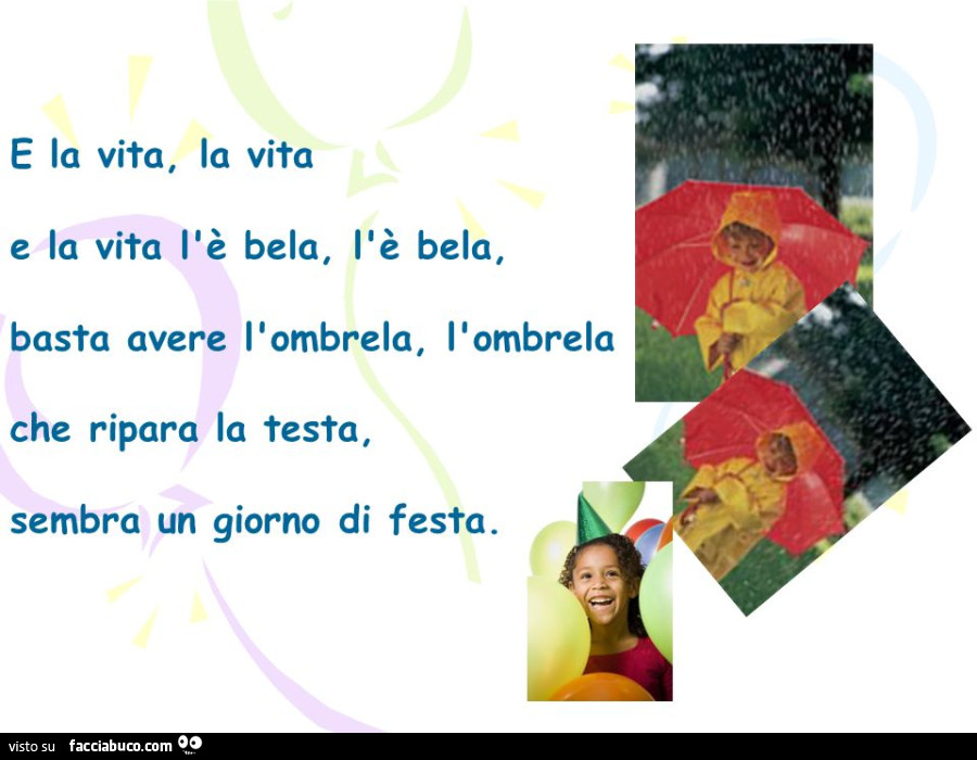 E la vita, la vita e la vita l'è bela, l'è bela, basta avere l'ombrela, l'ombrela che ripara la testa, sembra un giorno di festa