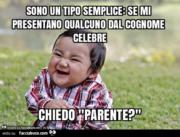 Sono un tipo semplice: se mi presentano qualcuno dal cognome celebre chiedo "parente? "