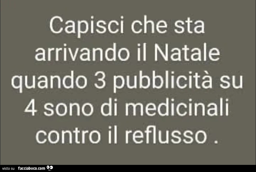 Capisci che sta arrivando il natale quando 3 pubblicità su 4 sono di medicinali contro il reflusso