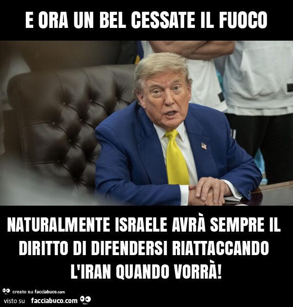 E ora un bel cessate il fuoco naturalmente israele avrà sempre il diritto di difendersi riattaccando l'iran quando vorrà
