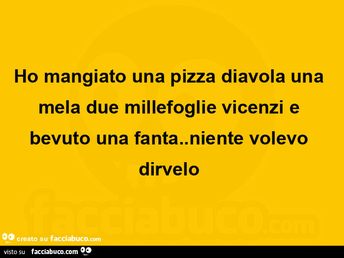 Ho mangiato una pizza diavola una mela due millefoglie vicenzi e bevuto una fanta. Niente volevo dirvelo