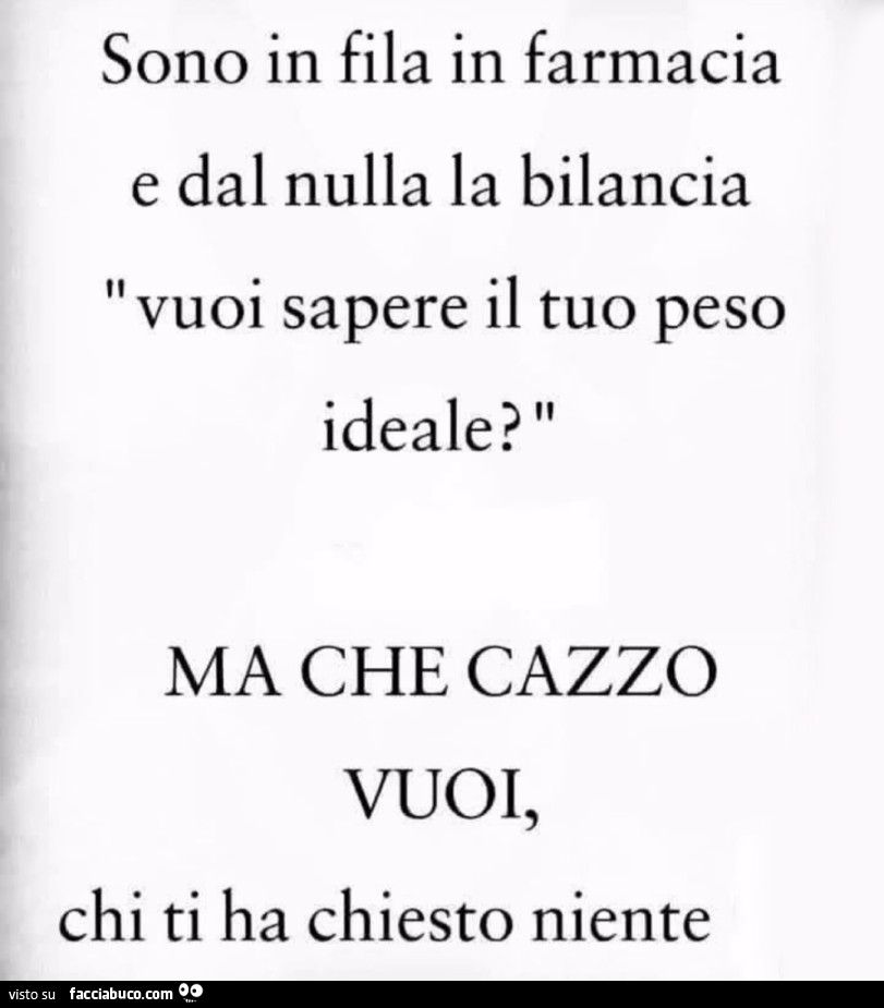 Sono in fila in farmacia e dal nulla la bilancia vuoi sapere il tuo peso ideale? Ma che cazzo vuoi, chi ti ha chiesto niente