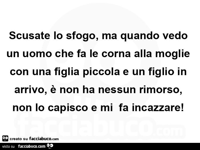 Scusate lo sfogo, ma quando vedo un uomo che fa le corna alla moglie con una figlia piccola e un figlio in arrivo, รจ non ha nessun rimorso, non lo capisco e miย fa incazzare
