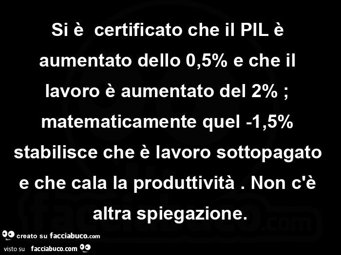 Si è  certificato che il pil è aumentato dello 0,5% e che il lavoro è aumentato del 2% ; matematicamente quel -1,5% stabilisce che è lavoro sottopagato e che cala la produttività. Non c'è altra spiegazione