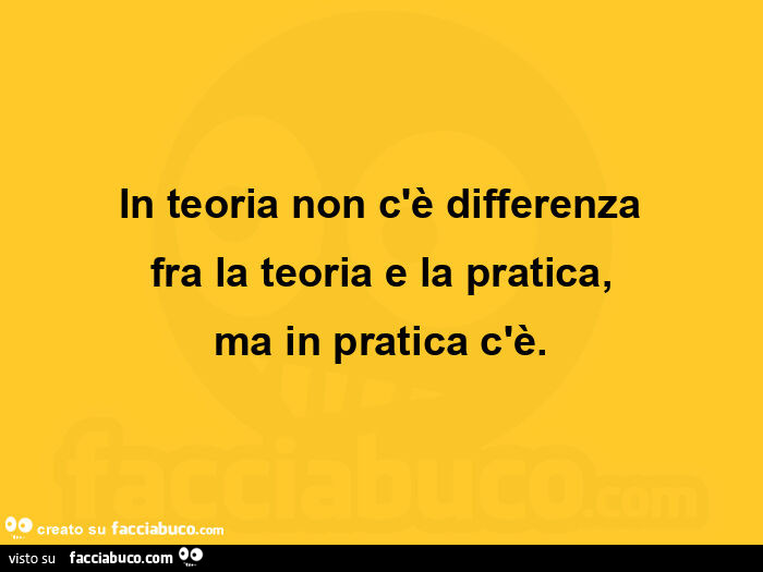 In teoria non c'è differenza fra la teoria e la pratica, ma in pratica c'è