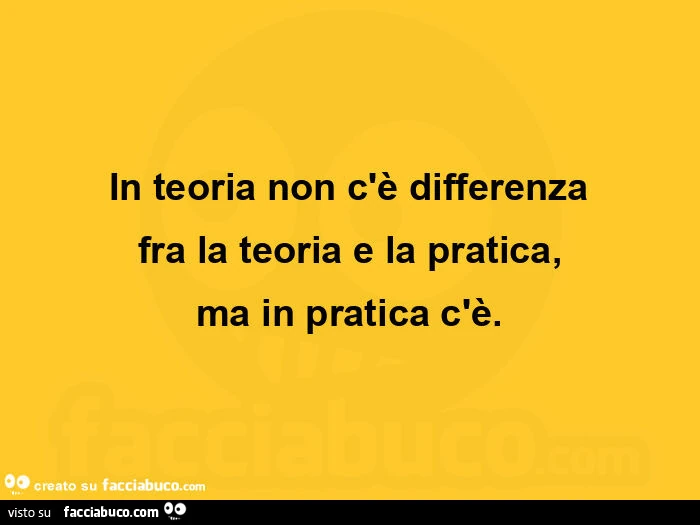 In teoria non c'è differenza fra la teoria e la pratica, ma in pratica c'è