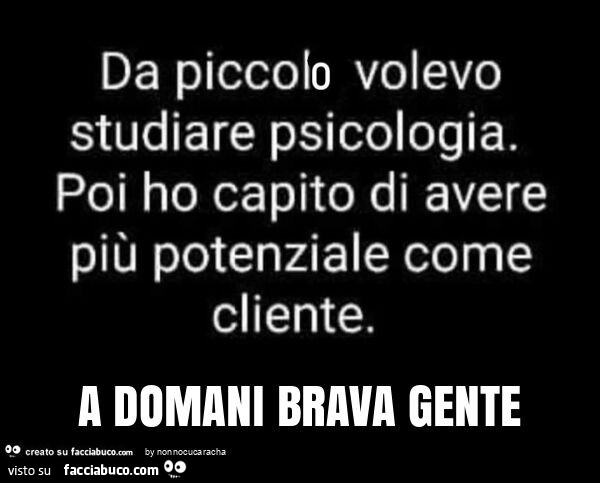 Da piccolo volevo studiare psicologia. Poi ho capito di avere più potenziale come cliente. A domani brava gente