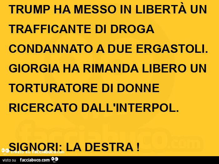 Trump ha messo in libertà un trafficante di droga condannato a due ergastoli. Giorgia ha rimanda libero un torturatore di donne ricercato dall'interpol. Signori: la destra