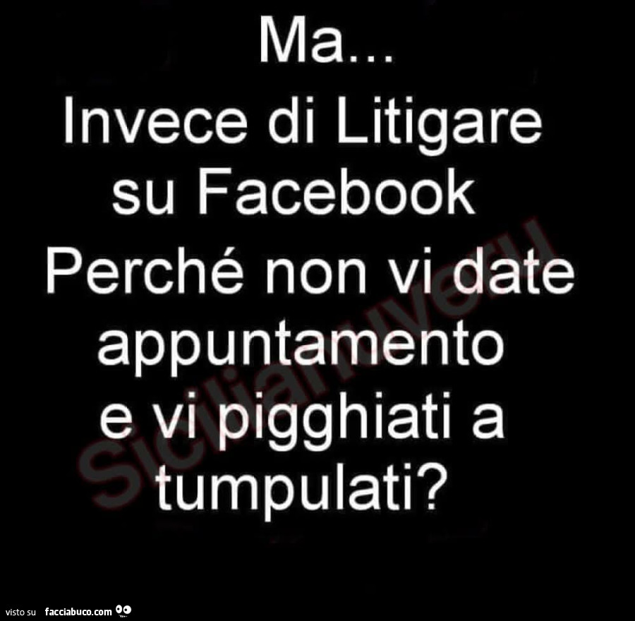 Ma… invece di litigare su facebook perché non vi date appuntamento e vi pigghiati a tumpulati?