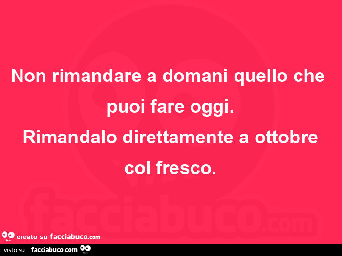 Non rimandare a domani quello che puoi fare oggi. Rimandalo direttamente a ottobre col fresco
