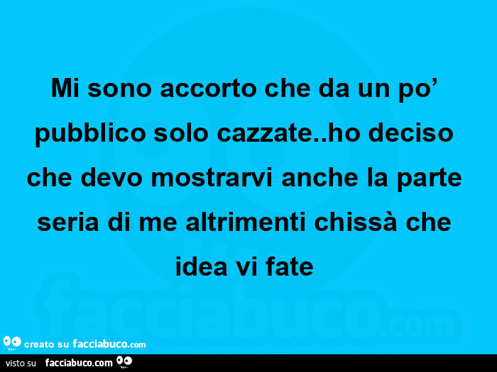 Mi sono accorto che da un po' pubblico solo cazzate. Ho deciso che devo mostrarvi anche la parte seria di me altrimenti chissà che idea vi fate