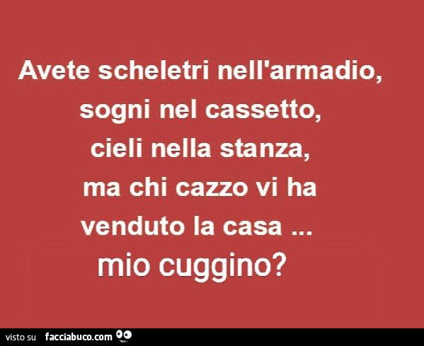 Avete scheletri nell'armadio, sogni nel cassetto, cieli nella stanza, ma chi cazzo vi ha venduto la casa… mio cuggino?